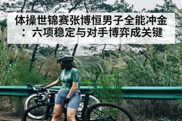 体操世锦赛张博恒男子全能冲金：六项稳定与对手博弈成关键