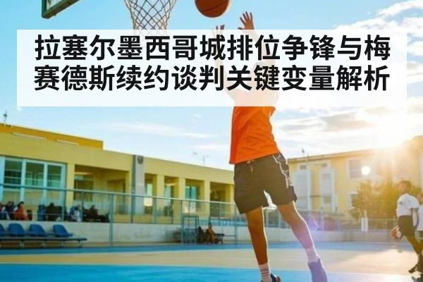拉塞尔墨西哥城排位争锋与梅赛德斯续约谈判关键变量解析
