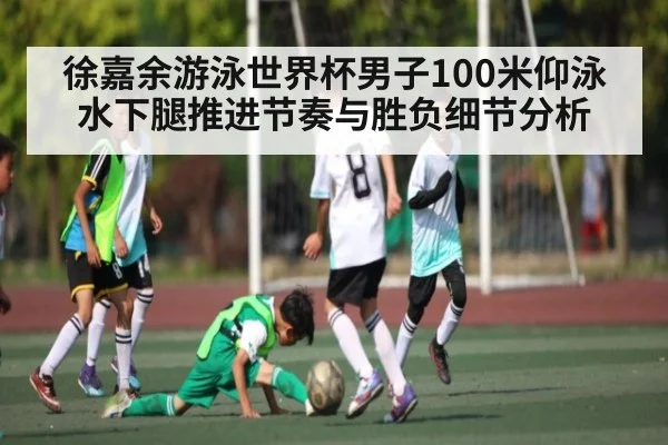 徐嘉余游泳世界杯男子100米仰泳水下腿推进节奏与胜负细节分析